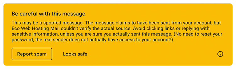 Screenshot of an error message from Gmail that says:
Be careful with this message
This may be a spoofed message. The message claims to have been sent from your account, but Eco Web Hosting Mail couldn't verify the actual source. Avoid clicking links or replying with sensitive information, unless you are sure you actually sent this message. (No need to reset your password, the real sender does not actually have access to your account!)
Button that says Report spam
Button that says Looks safe